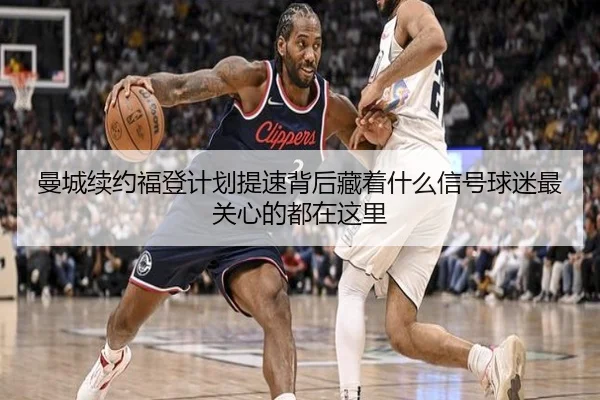 曼城续约福登计划提速背后藏着什么信号球迷最关心的都在这里